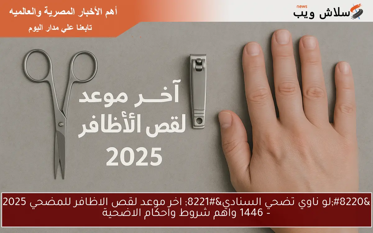 “لو ناوي تضحي السنادي” اخر موعد لقص الاظافر للمضحي 2025 – 1446 واهم شروط واحكام الاضحية