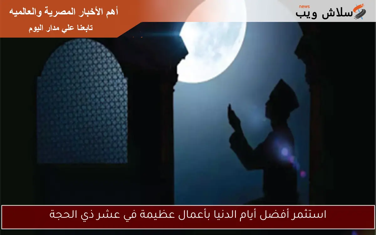 استثمر أفضل أيام الدنيا بأعمال عظيمة في عشر ذي الحجة