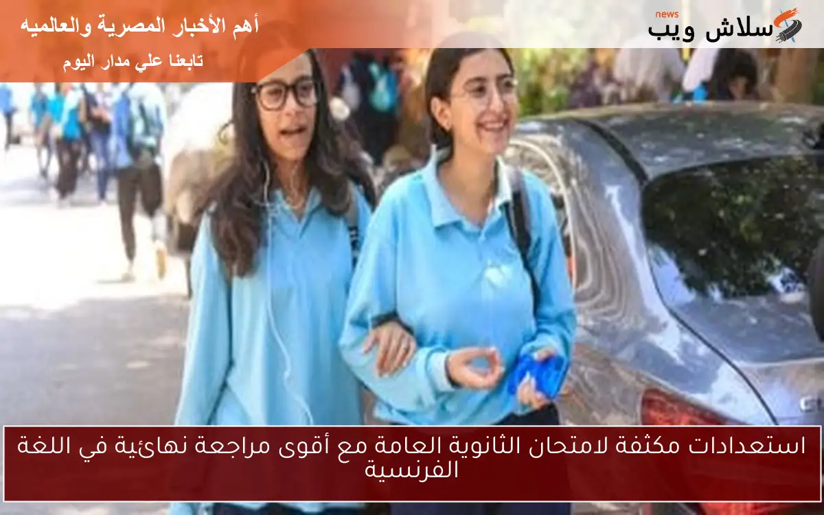 استعدادات مكثفة لامتحان الثانوية العامة مع أقوى مراجعة نهائية في اللغة الفرنسية