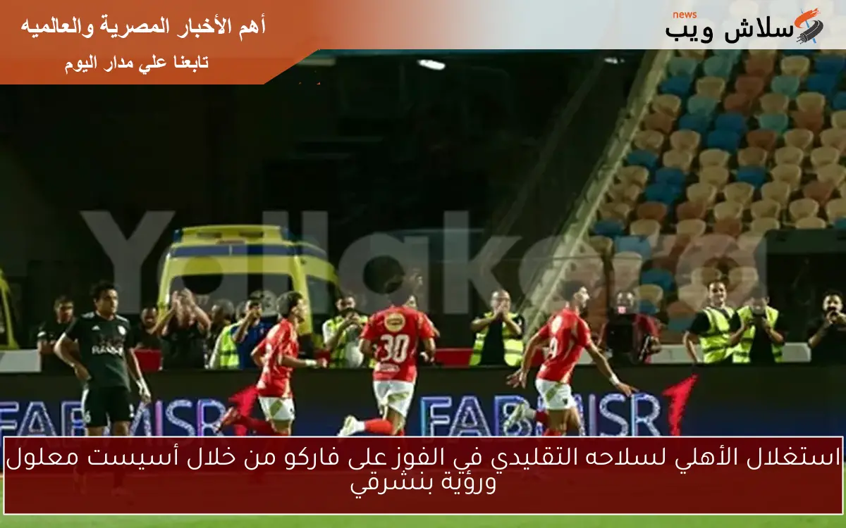 استغلال الأهلي لسلاحه التقليدي في الفوز على فاركو من خلال أسيست معلول ورؤية بنشرقي