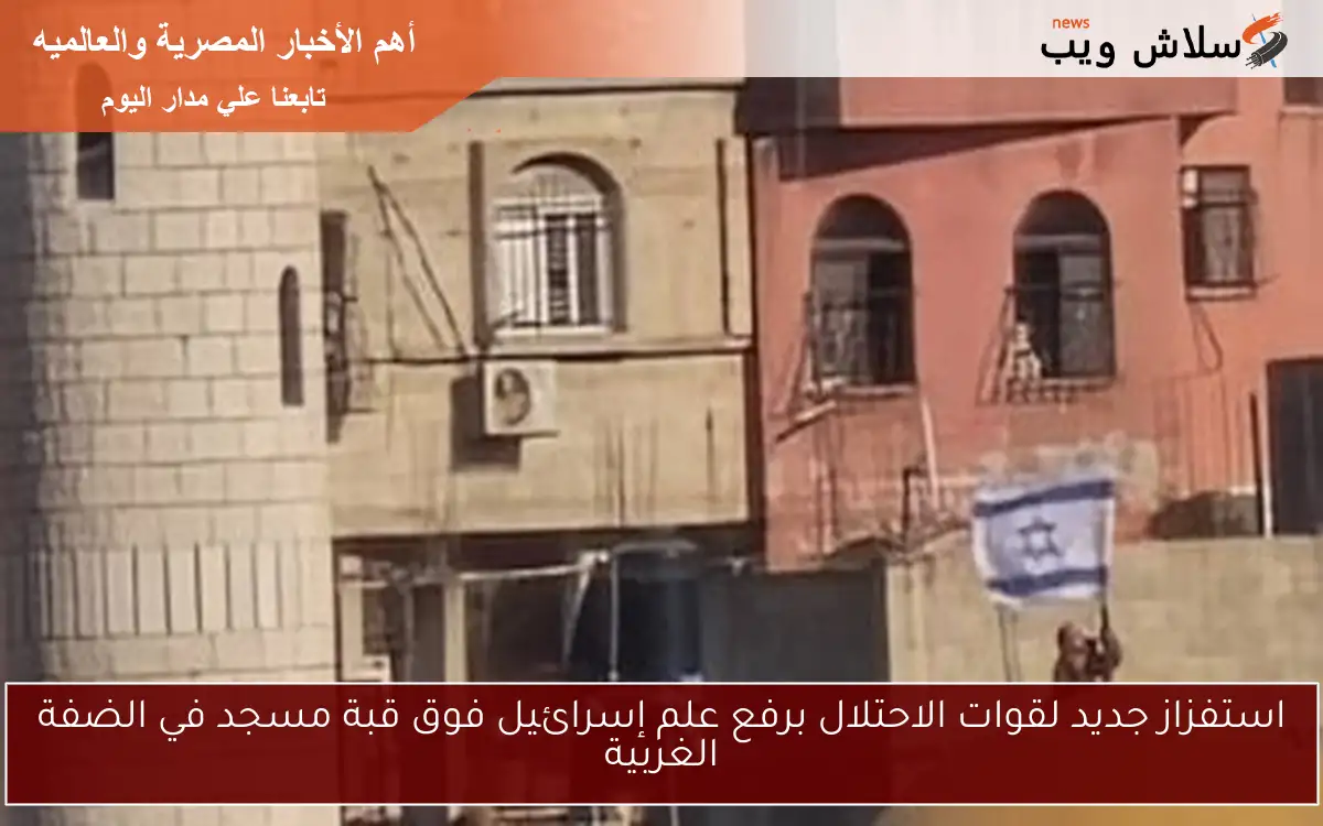 استفزاز جديد لقوات الاحتلال برفع علم إسرائيل فوق قبة مسجد في الضفة الغربية