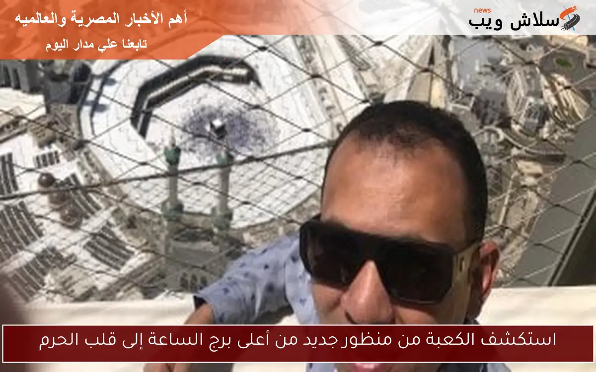 استكشف الكعبة من منظور جديد من أعلى برج الساعة إلى قلب الحرم