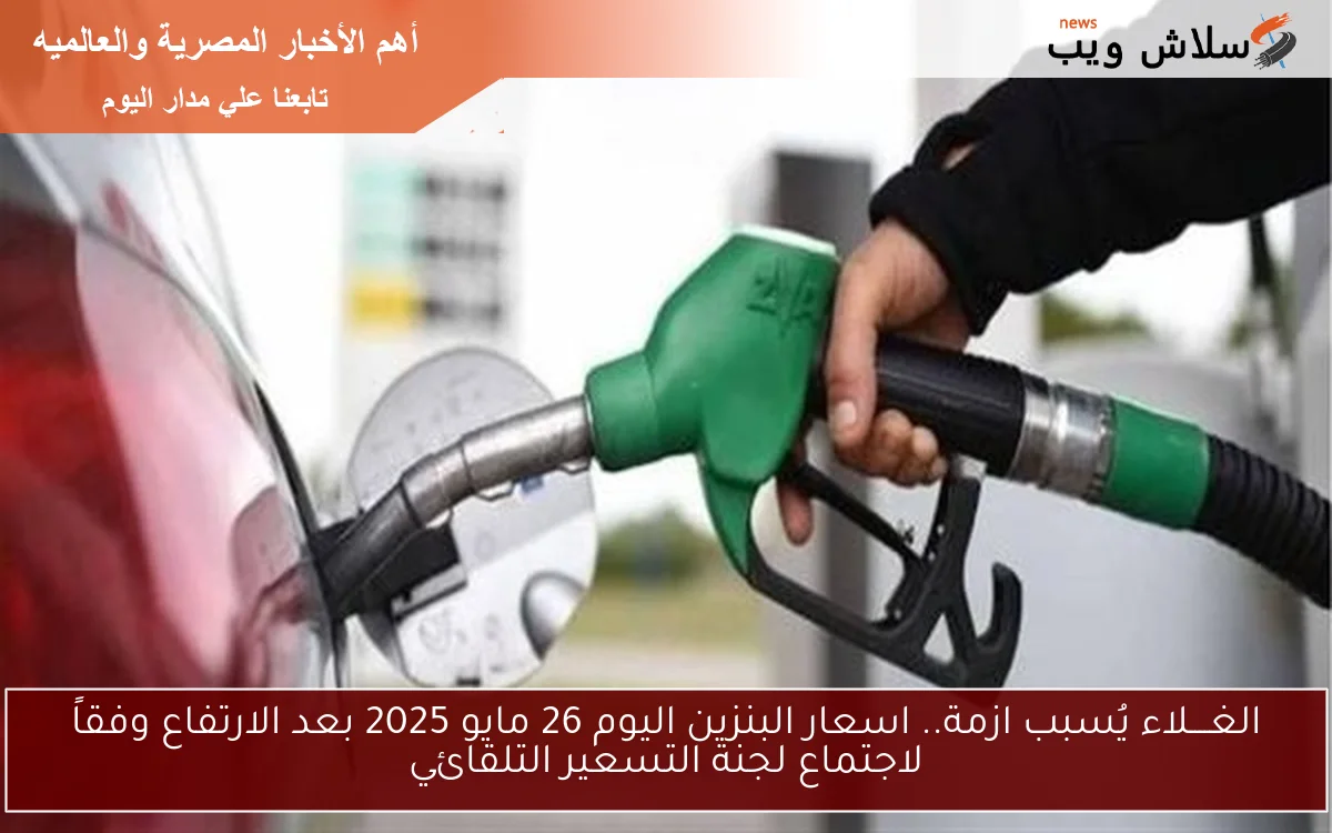 الغــــلاء يُسبب ازمة.. اسعار البنزين اليوم 26 مايو 2025 بعد الارتفاع وفقاً لاجتماع لجنة التسعير التلقائي