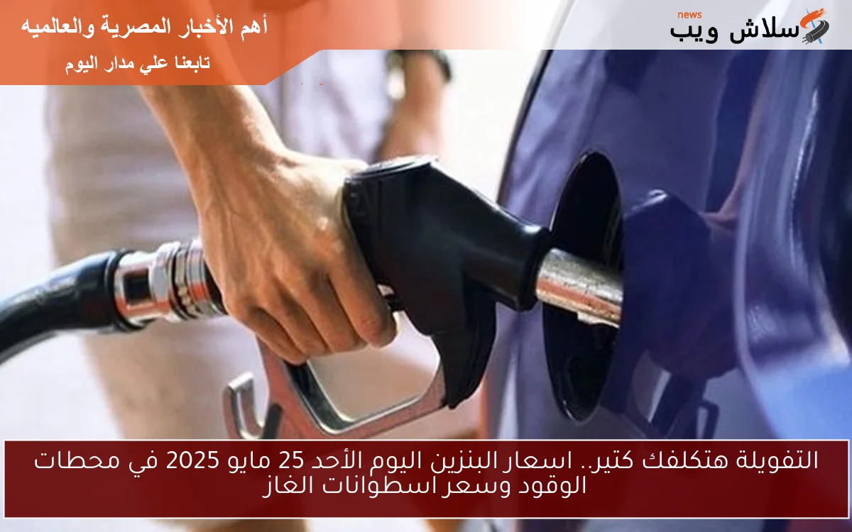 التفويلة هتكلفك كتير.. اسعار البنزين اليوم الأحد 25 مايو 2025 في محطات الوقود وسعر اسطوانات الغاز