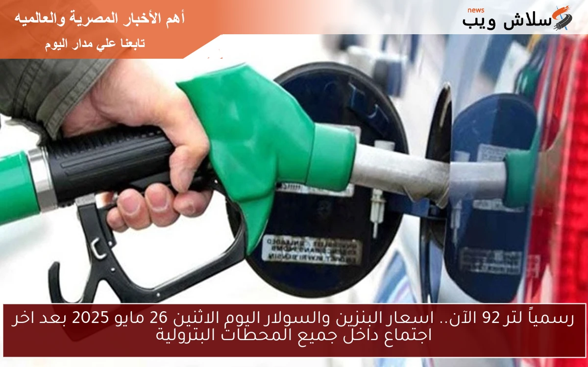 رسمياً لتر 92 الآن.. اسعار البنزين والسولار اليوم الاثنين 26 مايو 2025 بعد اخر اجتماع داخل جميع المحطات البترولية