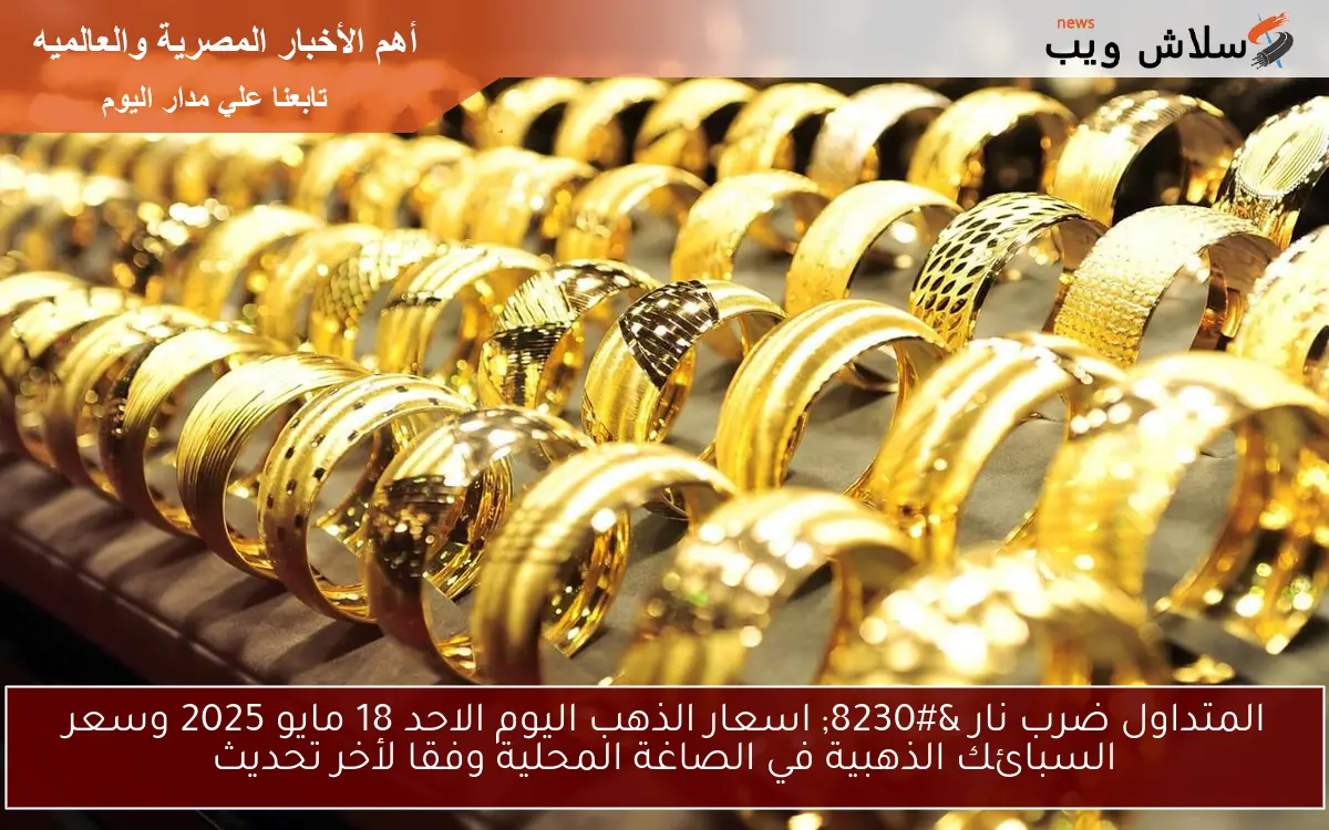 المتداول ضرب نار … اسعار الذهب اليوم الاحد 18 مايو 2025 وسعر السبائك الذهبية في الصاغة المحلية وفقا لأخر تحديث