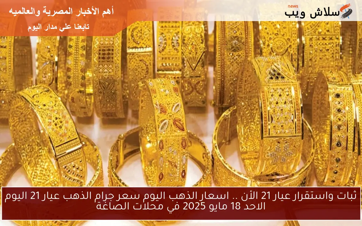 ثبات واستقرار عيار 21 الأن .. اسعار الذهب اليوم سعر جرام الذهب عيار 21 اليوم الاحد 18 مايو 2025 في محلات الصاغة