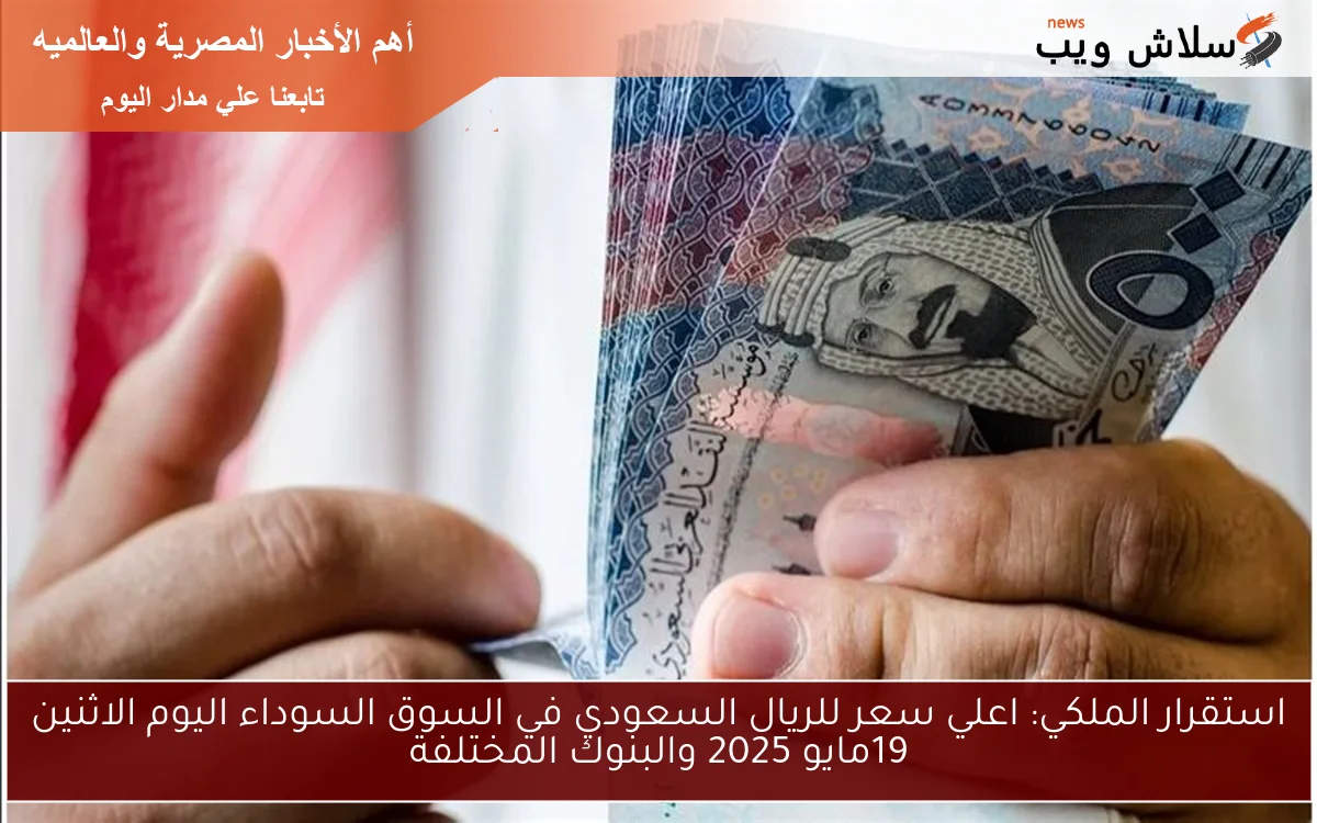 استقرار الملكي: اعلي سعر للريال السعودي في السوق السوداء اليوم الاثنين 19مايو 2025 والبنوك المختلفة