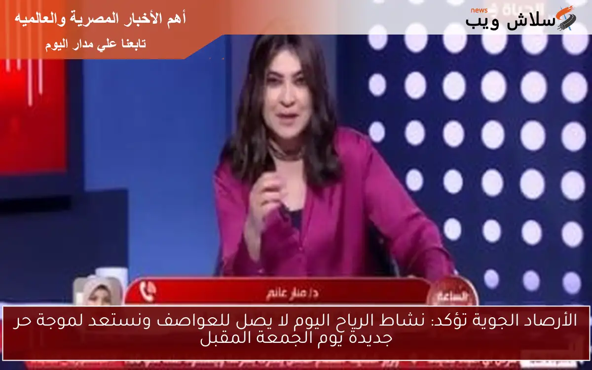 الأرصاد الجوية تؤكد: نشاط الرياح اليوم لا يصل للعواصف ونستعد لموجة حر جديدة يوم الجمعة المقبل 2 الأرصاد الجوية تؤكد: نشاط الرياح اليوم لا يصل للعواصف ونستعد لموجة حر جديدة يوم الجمعة المقبل