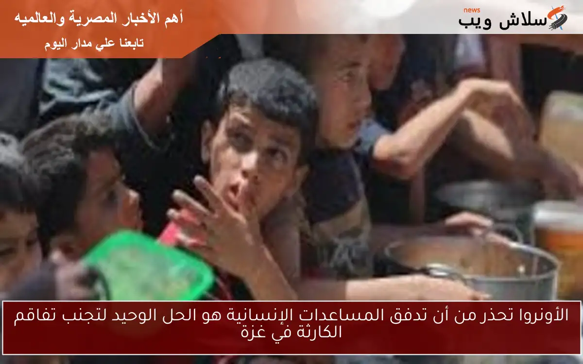الأونروا تحذر من أن تدفق المساعدات الإنسانية هو الحل الوحيد لتجنب تفاقم الكارثة في غزة