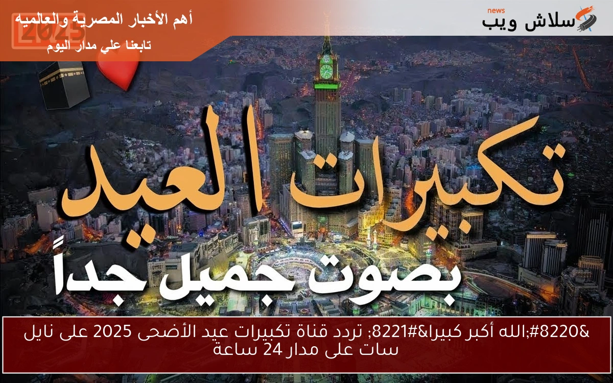 “الله أكبر كبيرا” تردد قناة تكبيرات عيد الأضحى 2025 على نايل سات على مدار 24 ساعة