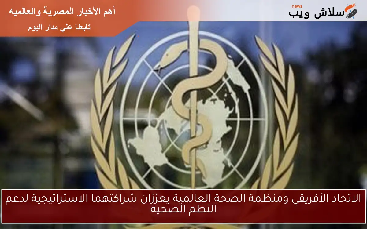 الاتحاد الأفريقي ومنظمة الصحة العالمية يعززان شراكتهما الاستراتيجية لدعم النظم الصحية
