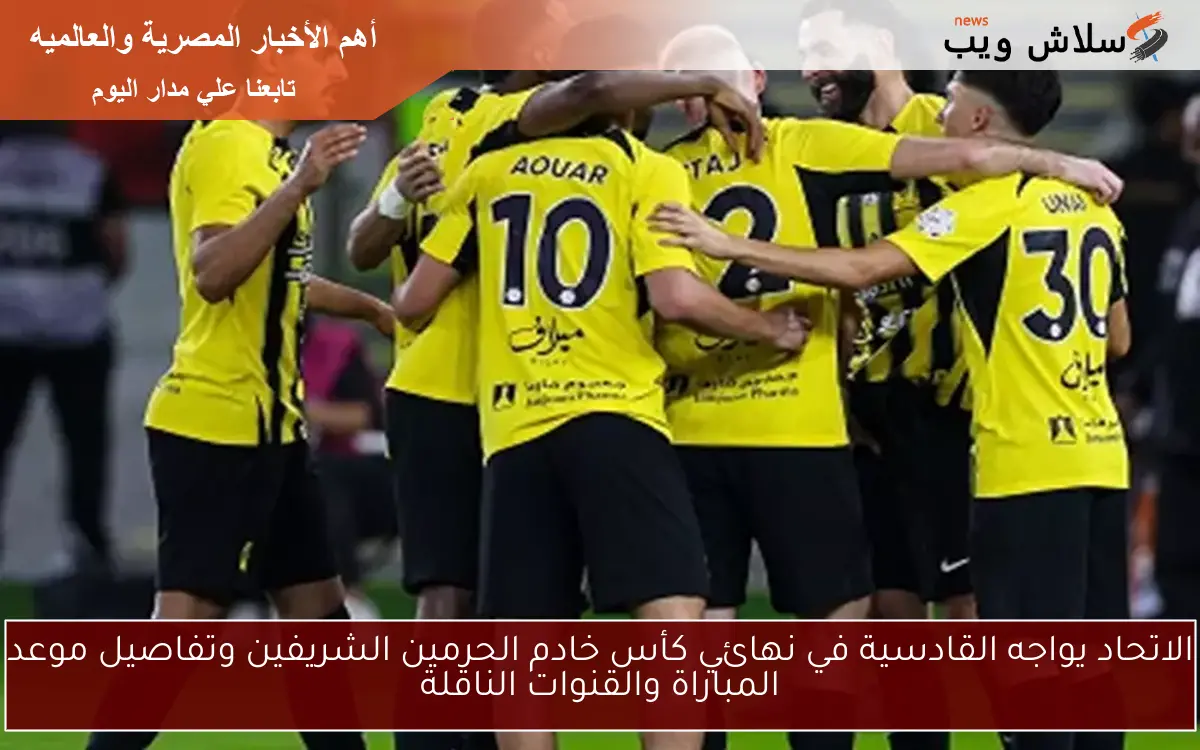 الاتحاد يواجه القادسية في نهائي كأس خادم الحرمين الشريفين وتفاصيل موعد المباراة والقنوات الناقلة