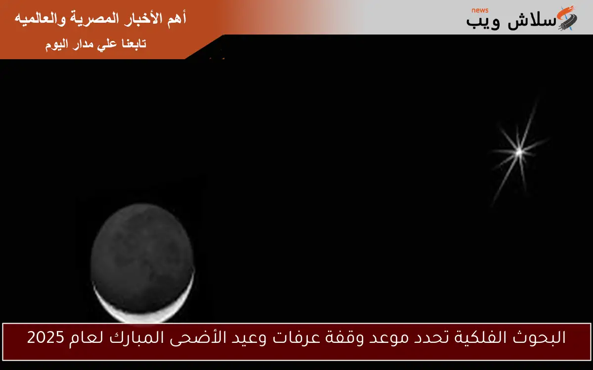 البحوث الفلكية تحدد موعد وقفة عرفات وعيد الأضحى المبارك لعام 2025