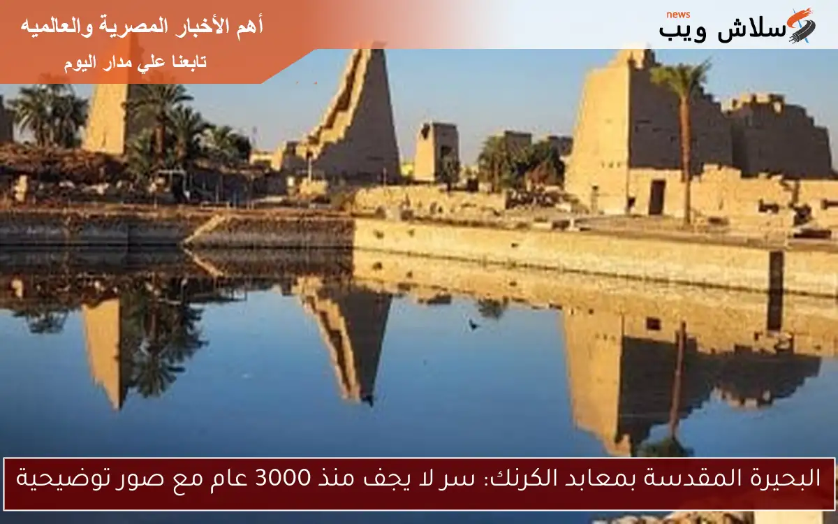 البحيرة المقدسة بمعابد الكرنك: سر لا يجف منذ 3000 عام مع صور توضيحية