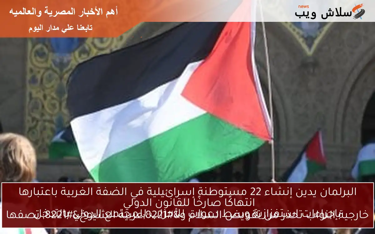 البرلمان يدين إنشاء 22 مستوطنة إسرائيلية في الضفة الغربية باعتبارها انتهاكًا صارخًا للقانون الدولي خارجية النواب تحذر من تقويض السلام و"عربية الشيوخ" تصفها بإجراءات استفزازية وسط دعوات للأحزاب للمجتمع الدولي بالتدخل 2 البرلمان يدين إنشاء 22 مستوطنة إسرائيلية في الضفة الغربية باعتبارها انتهاكًا صارخًا للقانون الدولي
خارجية النواب تحذر من تقويض السلام و”عربية الشيوخ” تصفها بإجراءات استفزازية وسط دعوات للأحزاب للمجتمع الدولي بالتدخل