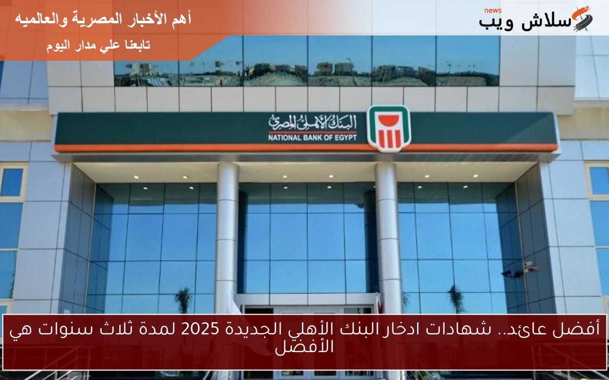 أفضل عائد.. شهادات ادخار البنك الأهلي الجديدة 2025 لمدة ثلاث سنوات هي الأفضل