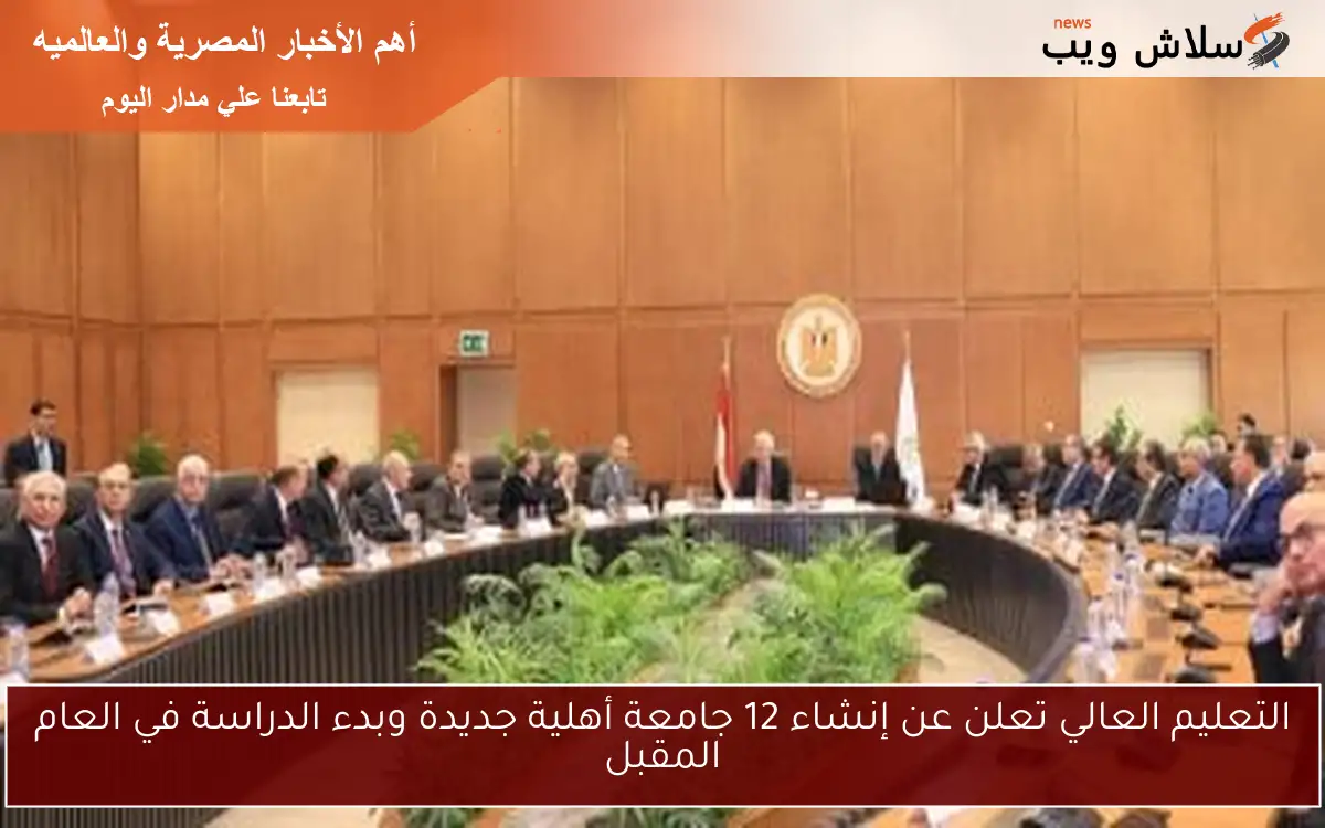 التعليم العالي تعلن عن إنشاء 12 جامعة أهلية جديدة وبدء الدراسة في العام المقبل