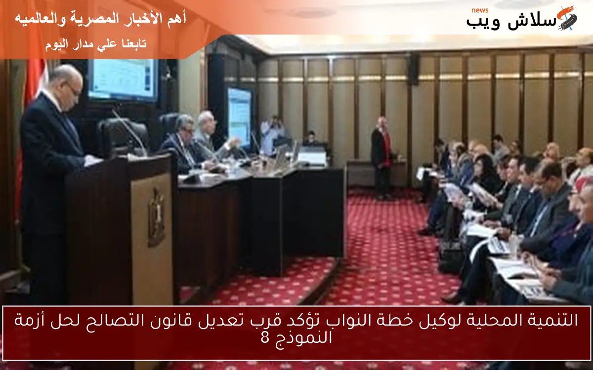 التنمية المحلية لوكيل خطة النواب تؤكد قرب تعديل قانون التصالح لحل أزمة النموذج 8