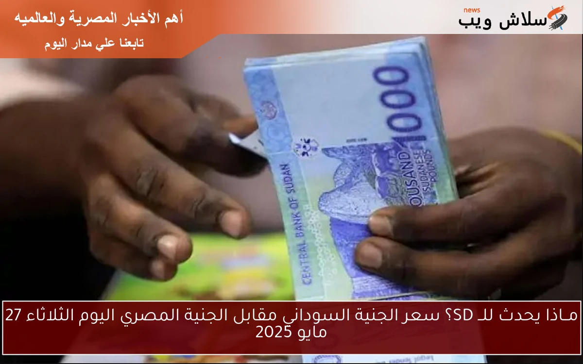 مــاذا يحدث للــ SD؟ سعر الجنية السوداني مقابل الجنية المصري اليوم الثلاثاء 27 مايو 2025
