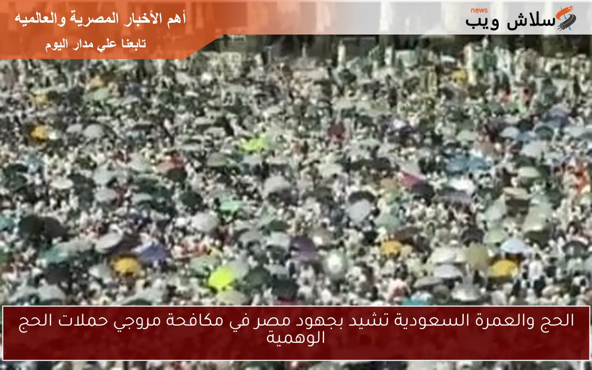 الحج والعمرة السعودية تشيد بجهود مصر في مكافحة مروجي حملات الحج الوهمية