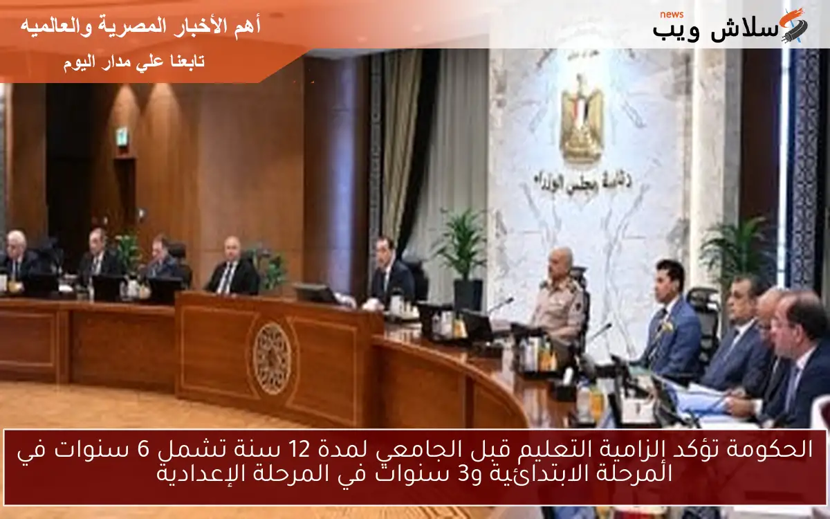 الحكومة تؤكد إلزامية التعليم قبل الجامعي لمدة 12 سنة تشمل 6 سنوات في المرحلة الابتدائية و3 سنوات في المرحلة الإعدادية