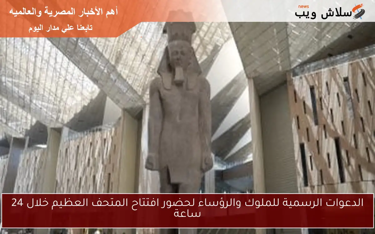 الدعوات الرسمية للملوك والرؤساء لحضور افتتاح المتحف العظيم خلال 24 ساعة 2 الدعوات الرسمية للملوك والرؤساء لحضور افتتاح المتحف العظيم خلال 24 ساعة