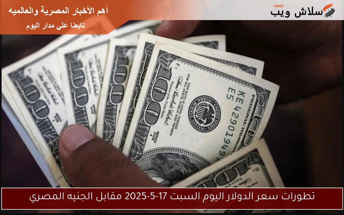 تطورات سعر الدولار اليوم السبت 17-5-2025 مقابل الجنيه المصري