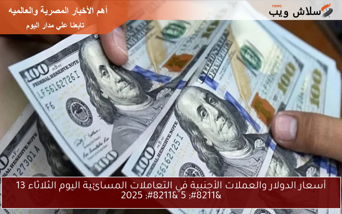 أسعار الدولار والعملات الأجنبية في التعاملات المسائية اليوم الثلاثاء 13 - 5 - 2025 2 أسعار الدولار والعملات الأجنبية في التعاملات المسائية اليوم الثلاثاء 13 – 5 – 2025