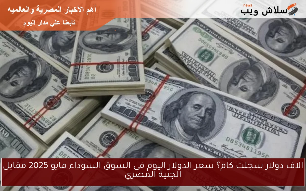 الاف دولار سجلت كام؟ سعر الدولار اليوم في السوق السوداء مايو 2025 مقابل الجنية المصري