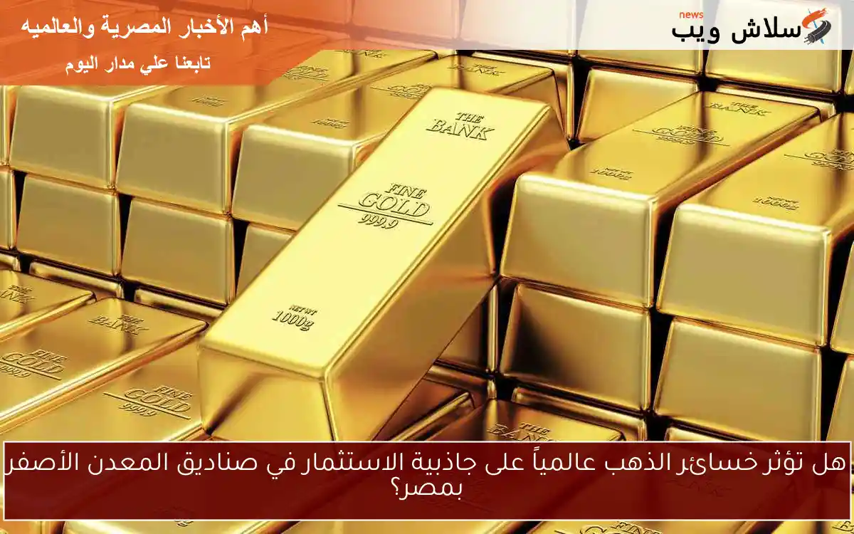 هل تؤثر خسائر الذهب عالمياً على جاذبية الاستثمار في صناديق المعدن الأصفر بمصر؟