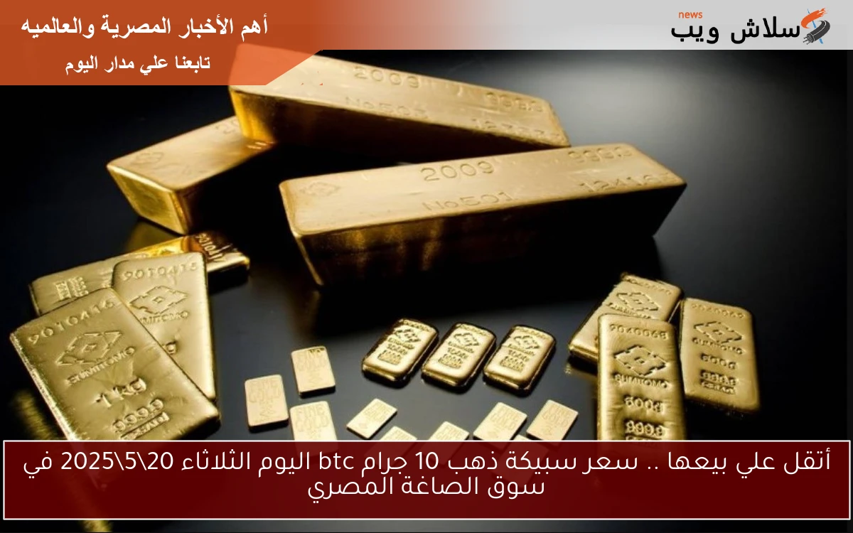 أتقل علي بيعها .. سعر سبيكة ذهب 10 جرام btc اليوم الثلاثاء 20\5\2025 في سوق الصاغة المصري
