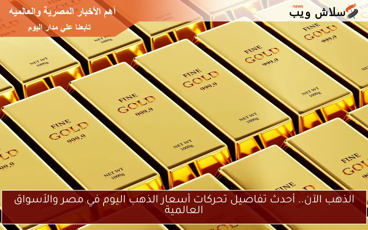 الذهب الآن.. أحدث تفاصيل تحركات أسعار الذهب اليوم في مصر والأسواق العالمية