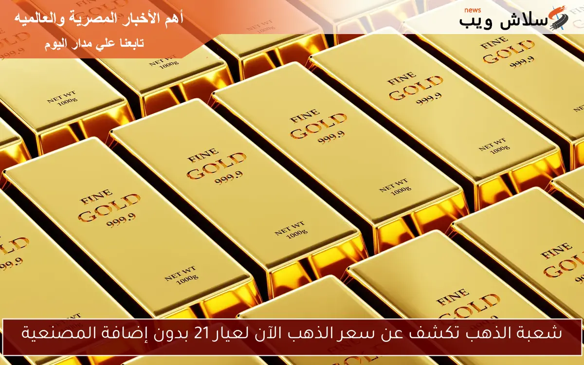 شعبة الذهب تكشف عن سعر الذهب الآن لعيار 21 بدون إضافة المصنعية