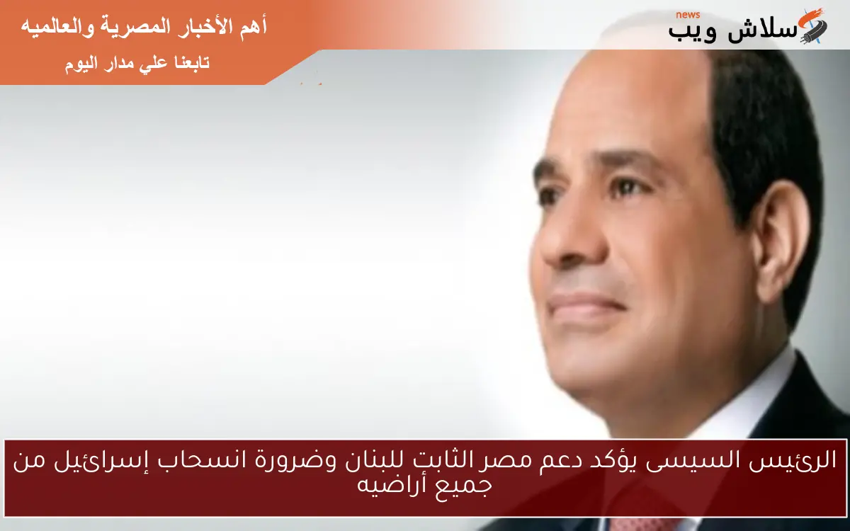 الرئيس السيسى يؤكد دعم مصر الثابت للبنان وضرورة انسحاب إسرائيل من جميع أراضيه
