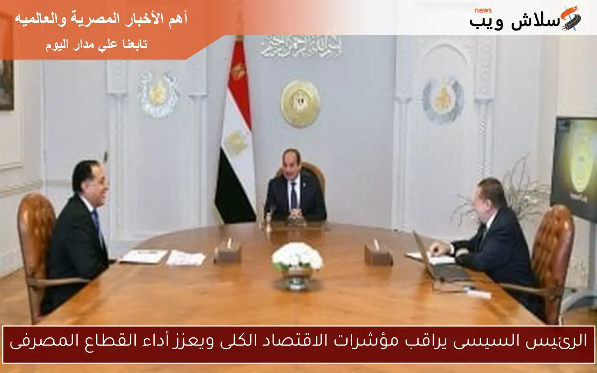 الرئيس السيسى يراقب مؤشرات الاقتصاد الكلى ويعزز أداء القطاع المصرفى