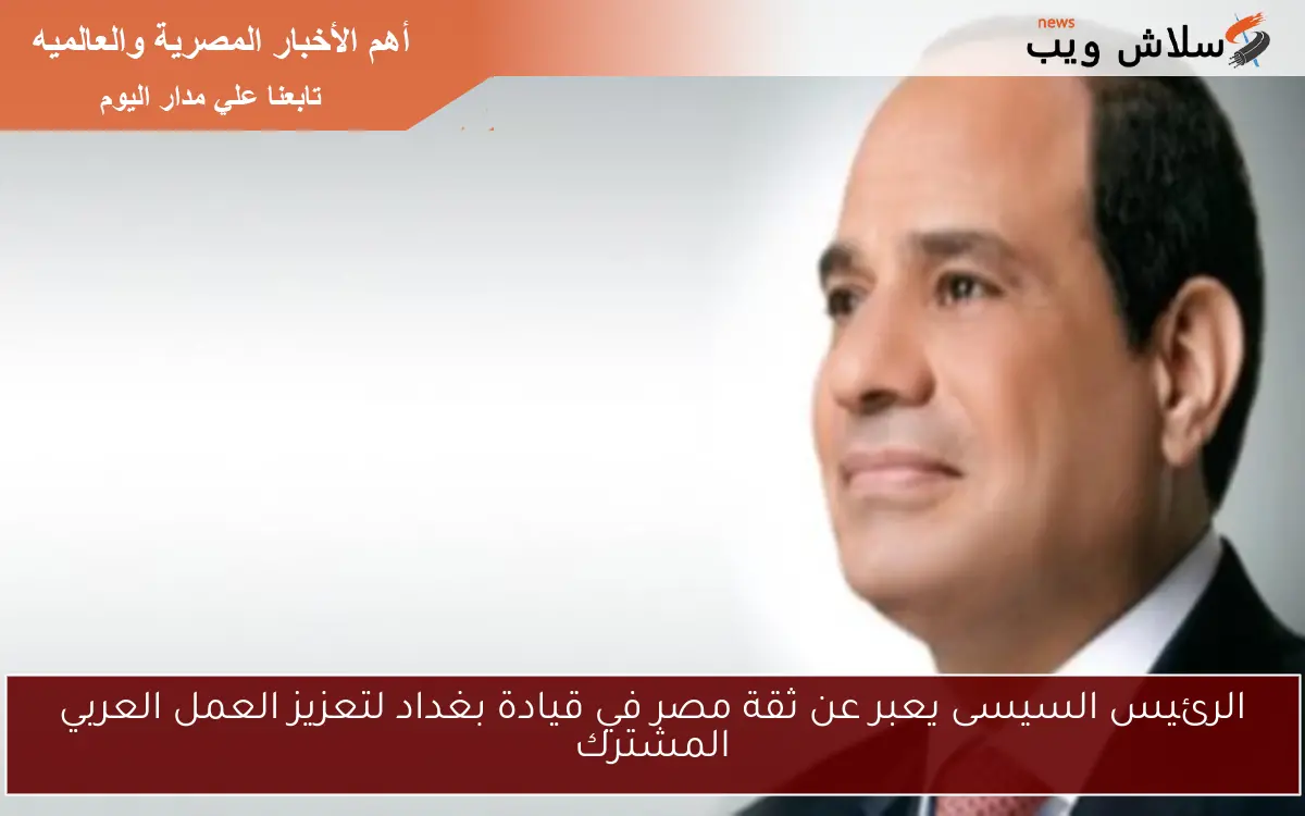 الرئيس السيسى يعبر عن ثقة مصر في قيادة بغداد لتعزيز العمل العربي المشترك