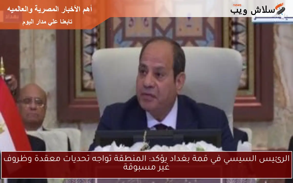 الرئيس السيسي في قمة بغداد يؤكد: المنطقة تواجه تحديات معقدة وظروف غير مسبوقة