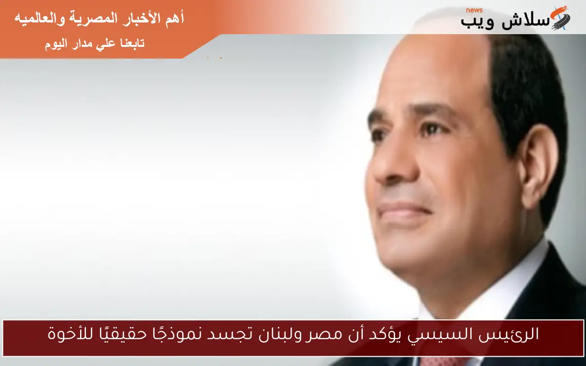 الرئيس السيسي يؤكد أن مصر ولبنان تجسد نموذجًا حقيقيًا للأخوة