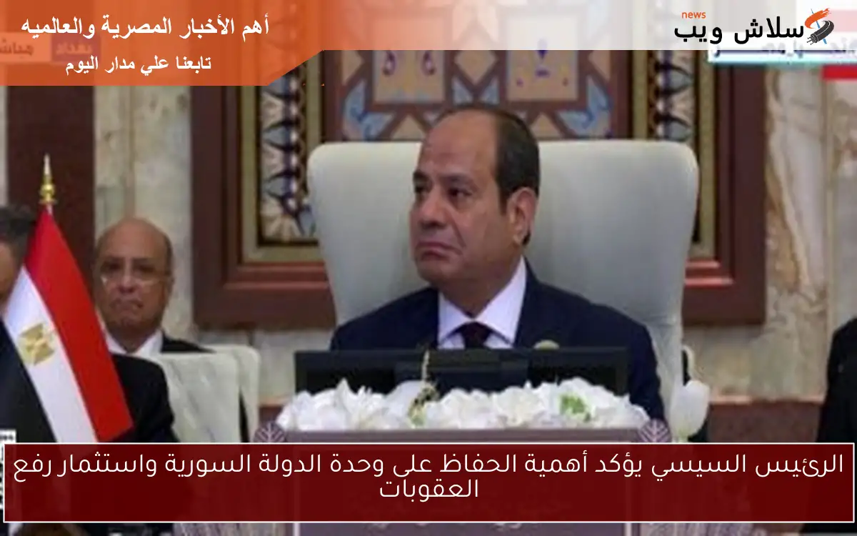 الرئيس السيسي يؤكد أهمية الحفاظ على وحدة الدولة السورية واستثمار رفع العقوبات