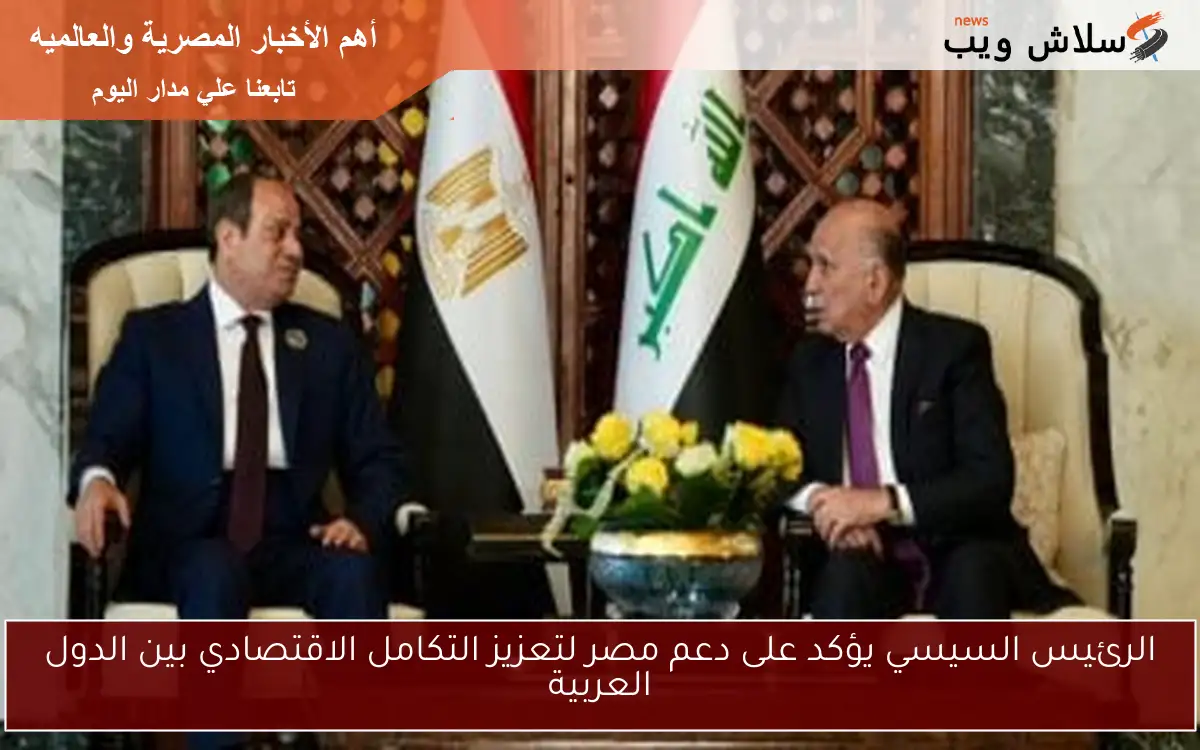 الرئيس السيسي يؤكد على دعم مصر لتعزيز التكامل الاقتصادي بين الدول العربية