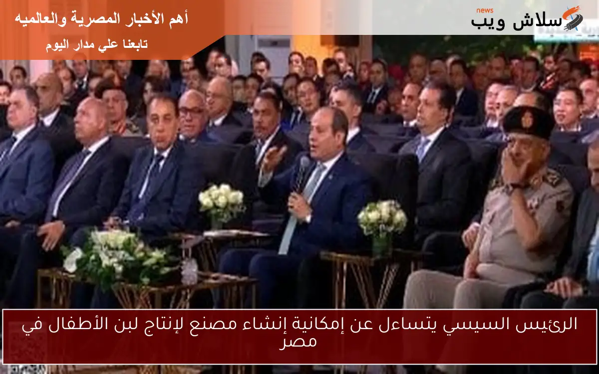 الرئيس السيسي يتساءل عن إمكانية إنشاء مصنع لإنتاج لبن الأطفال في مصر
