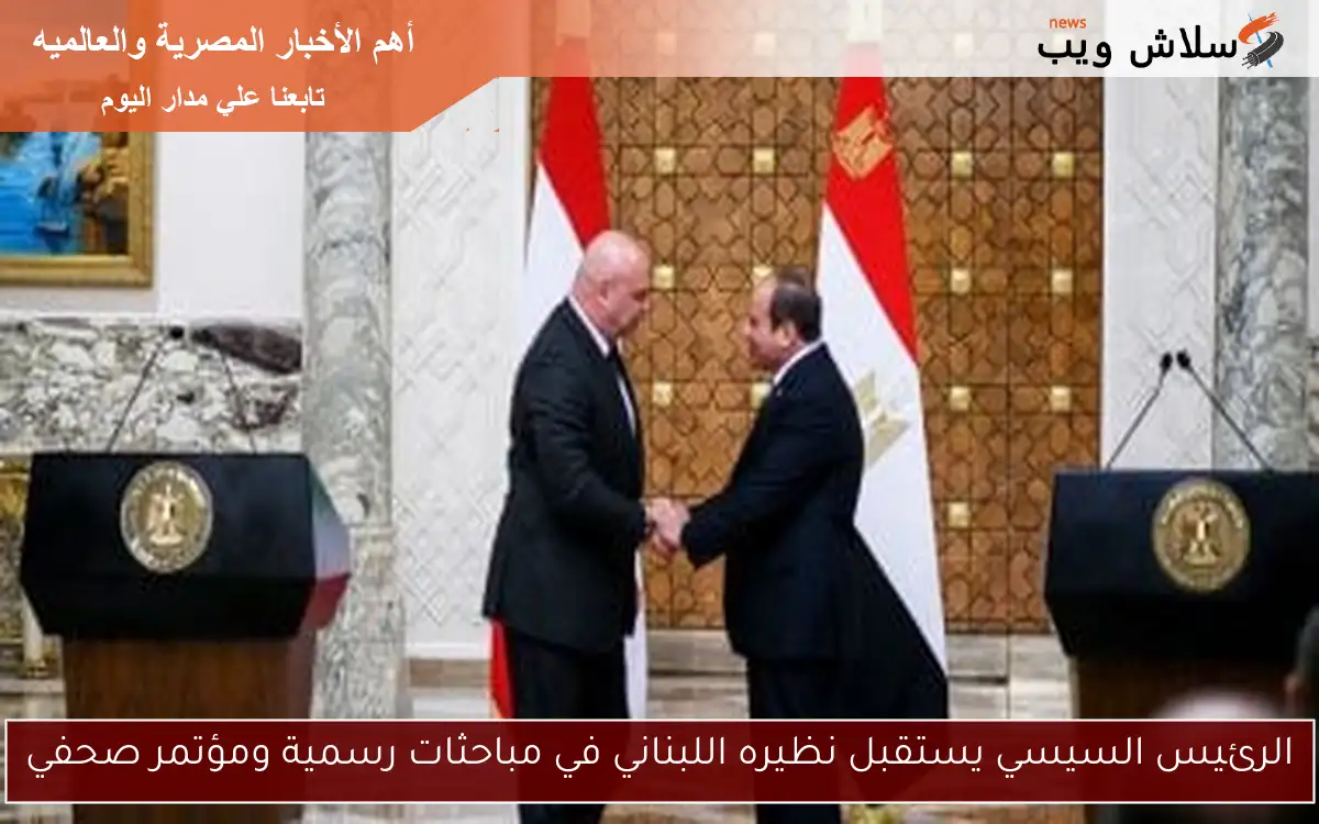الرئيس السيسي يستقبل نظيره اللبناني في مباحثات رسمية ومؤتمر صحفي