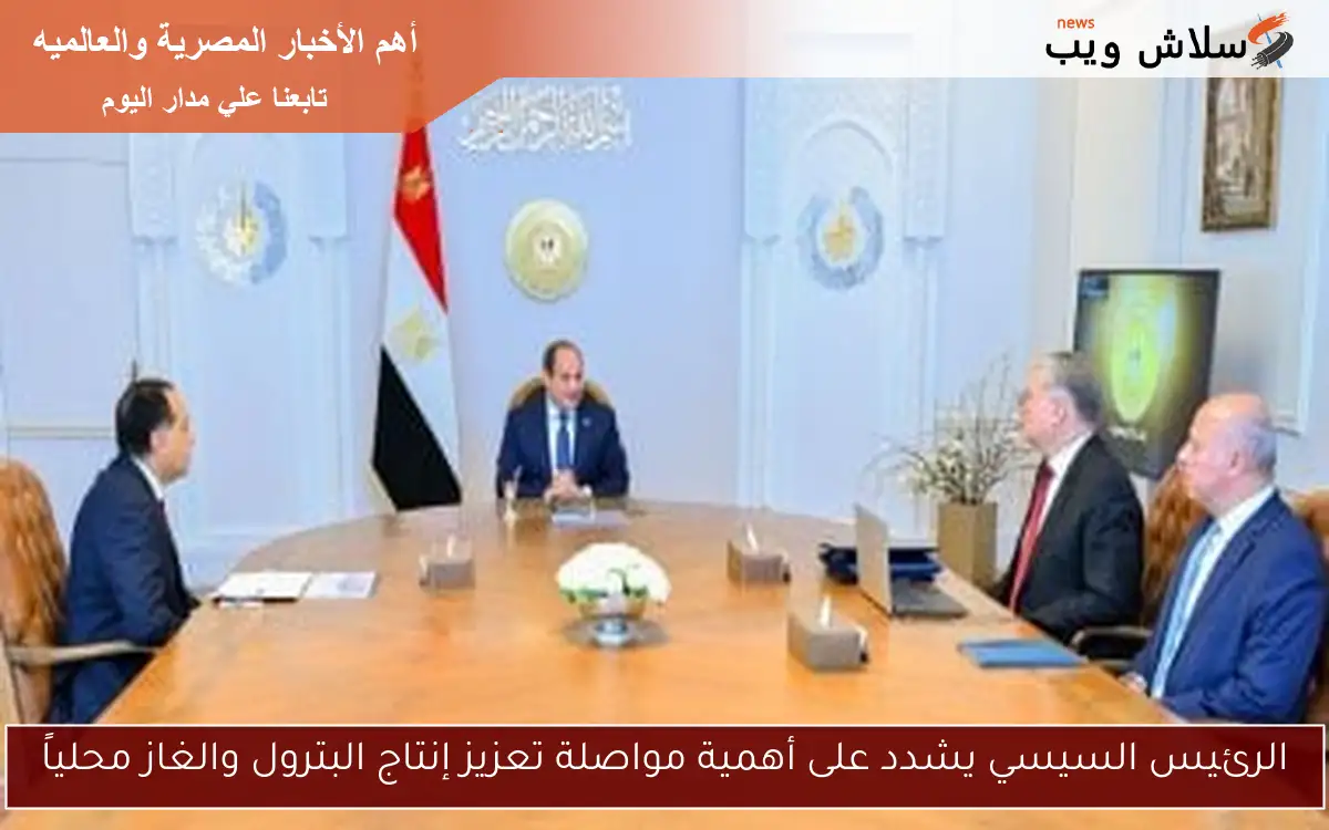 الرئيس السيسي يشدد على أهمية مواصلة تعزيز إنتاج البترول والغاز محلياً