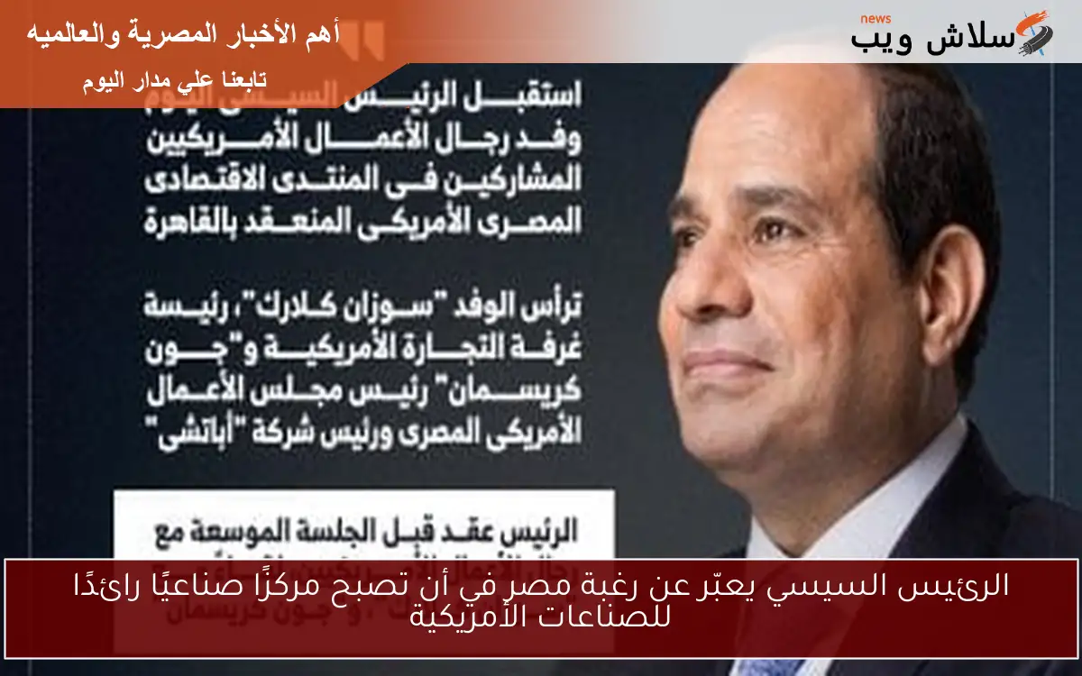 الرئيس السيسي يعبّر عن رغبة مصر في أن تصبح مركزًا صناعيًا رائدًا للصناعات الأمريكية