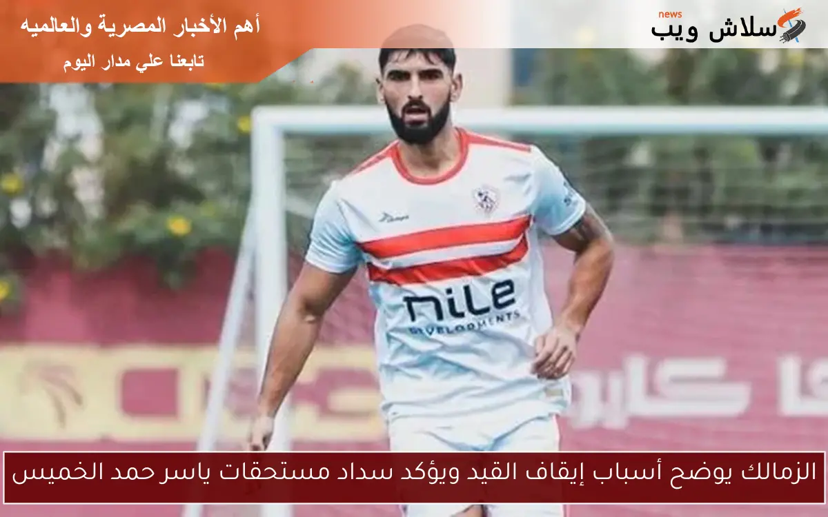 الزمالك يوضح أسباب إيقاف القيد ويؤكد سداد مستحقات ياسر حمد الخميس