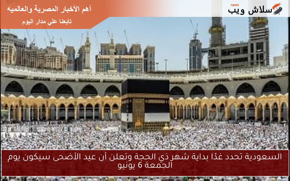 السعودية تحدد غدًا بداية شهر ذي الحجة وتعلن أن عيد الأضحى سيكون يوم الجمعة 6 يونيو