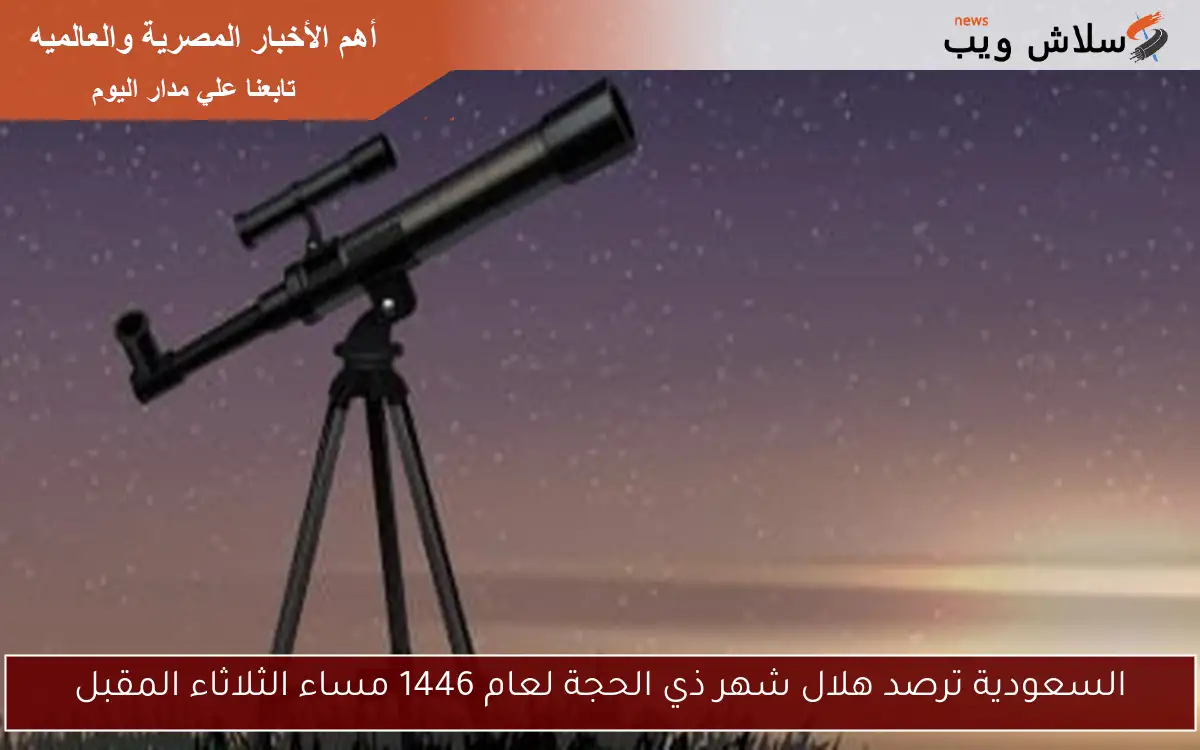 السعودية ترصد هلال شهر ذي الحجة لعام 1446 مساء الثلاثاء المقبل