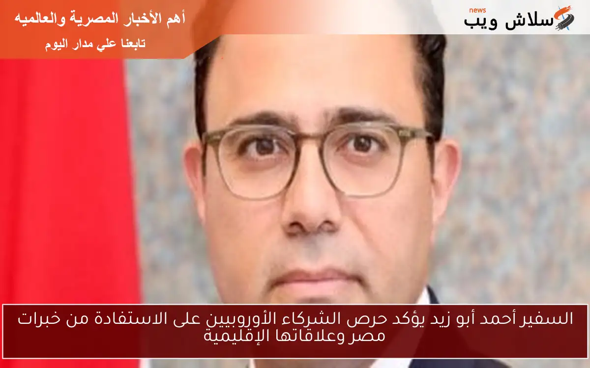 السفير أحمد أبو زيد يؤكد حرص الشركاء الأوروبيين على الاستفادة من خبرات مصر وعلاقاتها الإقليمية