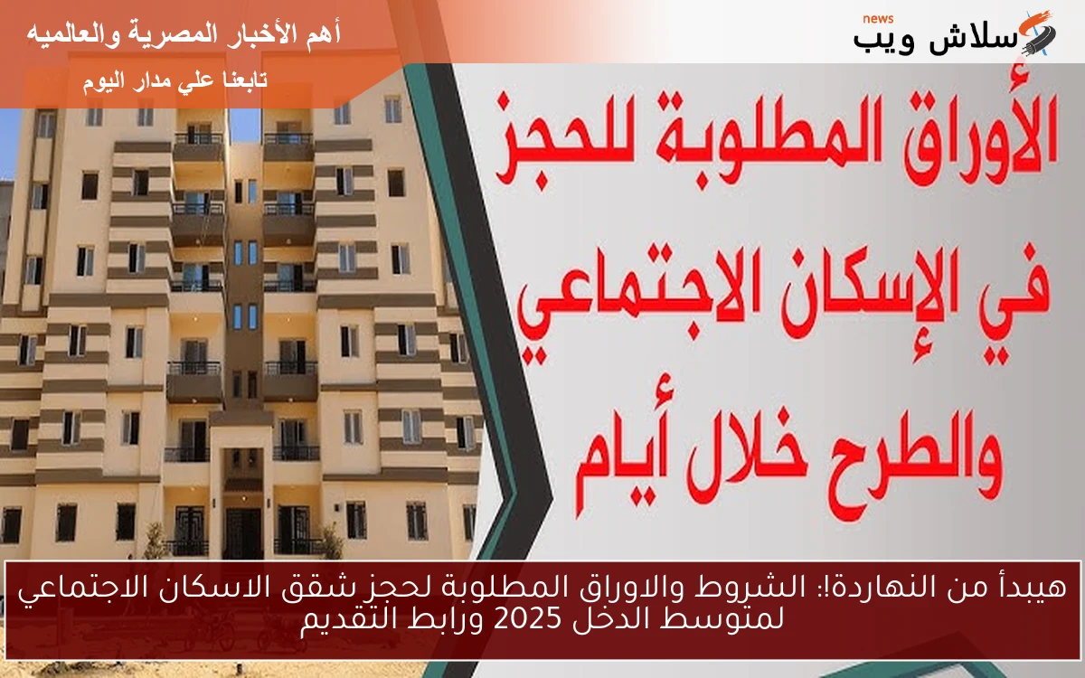 هيبدأ من النهاردة!: الشروط والاوراق المطلوبة لحجز شقق الاسكان الاجتماعي لمتوسط الدخل 2025 ورابط التقديم